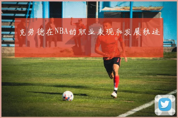 克劳德在NBA的职业表现和发展轨迹