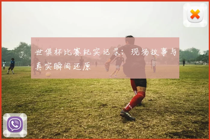 世俱杯比赛纪实记录：现场故事与真实瞬间还原
