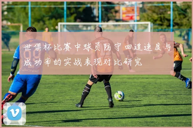 世俱杯比赛中球员防守回追速度与成功率的实战表现对比研究