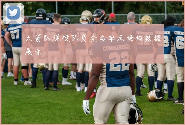 火箭队现役队员全名单及场均数据展示