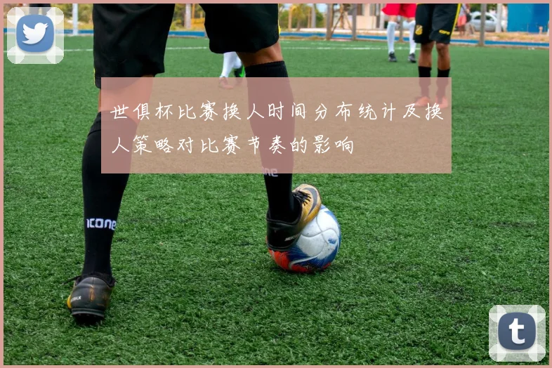 世俱杯比赛换人时间分布统计及换人策略对比赛节奏的影响