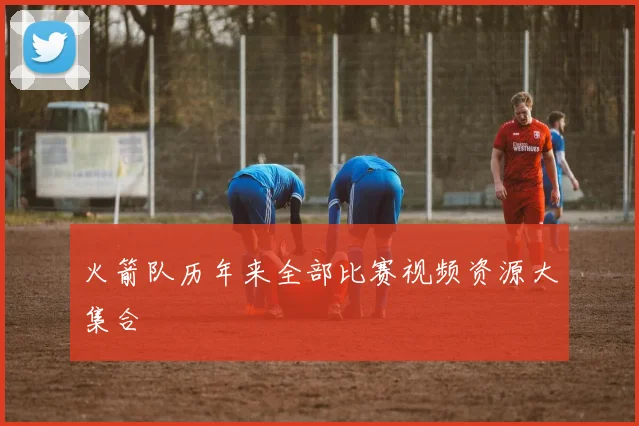 火箭队历年来全部比赛视频资源大集合