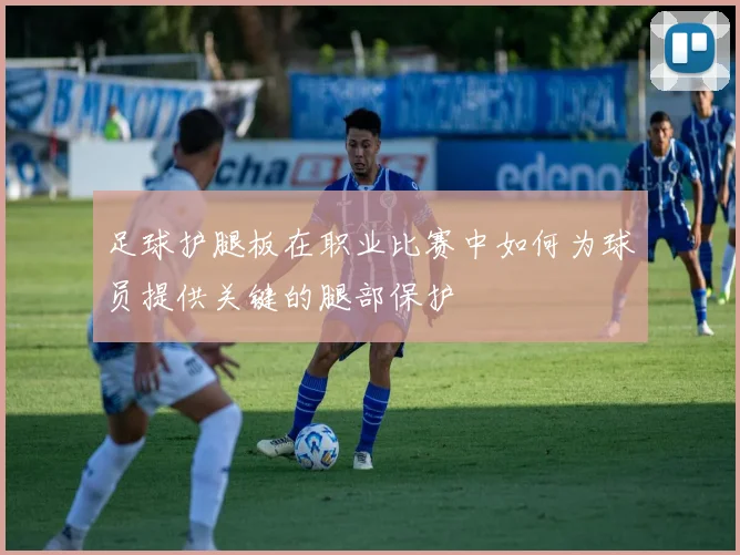 足球护腿板在职业比赛中如何为球员提供关键的腿部保护