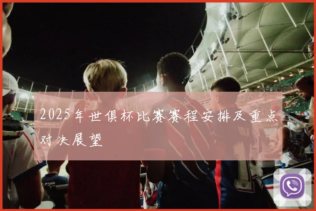 2025年世俱杯比赛赛程安排及重点对决展望