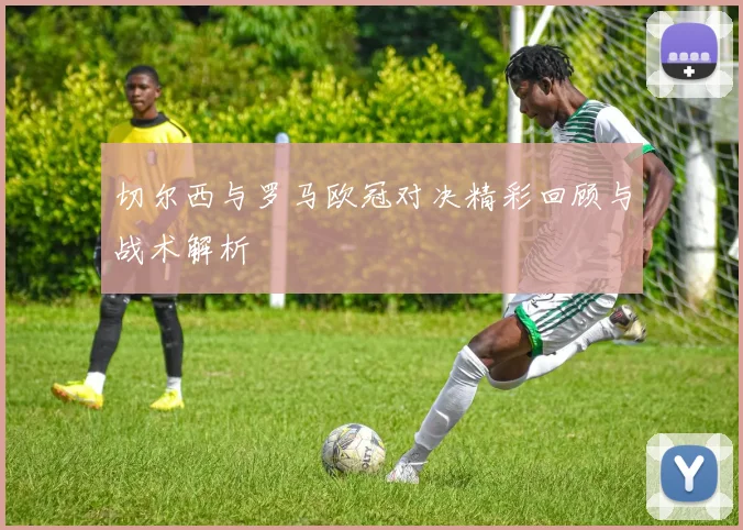 切尔西与罗马欧冠对决精彩回顾与战术解析