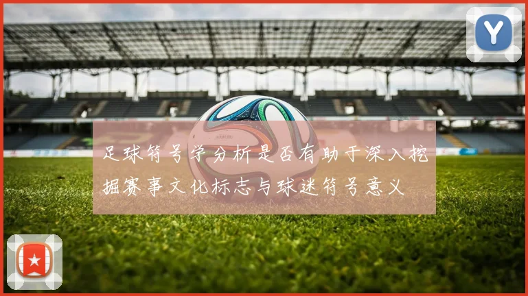 足球符号学分析是否有助于深入挖掘赛事文化标志与球迷符号意义