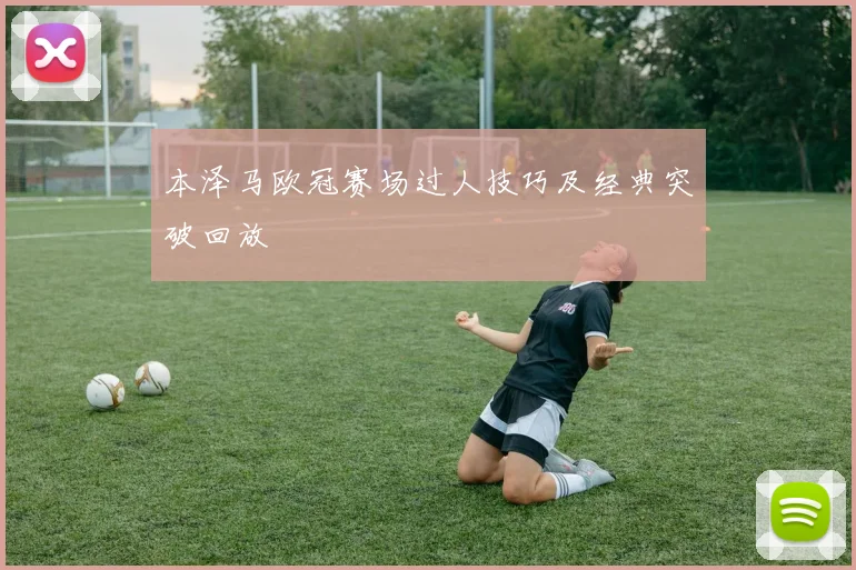 本泽马欧冠赛场过人技巧及经典突破回放