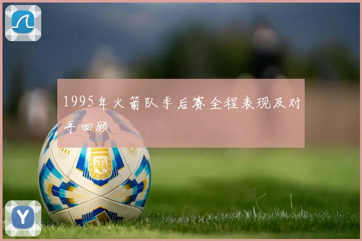 1995年火箭队季后赛全程表现及对手回顾