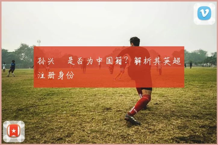 孙兴慜是否为中国籍？解析其英超注册身份