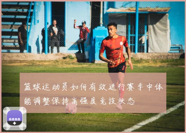 篮球运动员如何有效进行赛季中体能调整保持高强度竞技状态