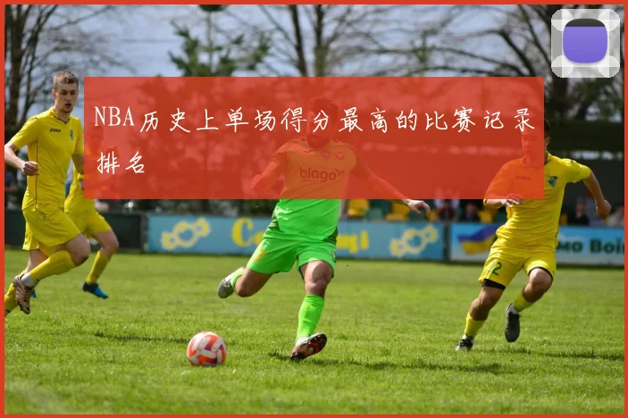 NBA历史上单场得分最高的比赛记录排名