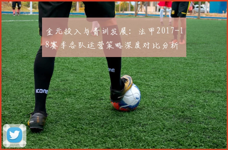 金元投入与青训发展：法甲2017-18赛季各队运营策略深度对比分析