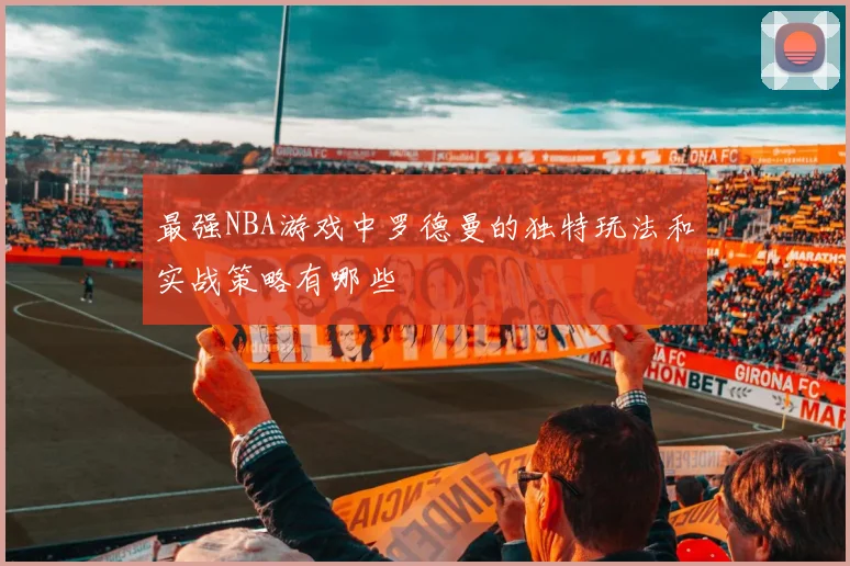 最强NBA游戏中罗德曼的独特玩法和实战策略有哪些