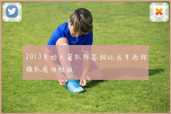 2013年的火箭队阵容相比当年西部强队有何短板