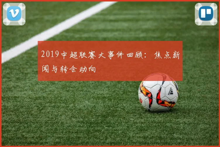 2019中超联赛大事件回顾：焦点新闻与转会动向