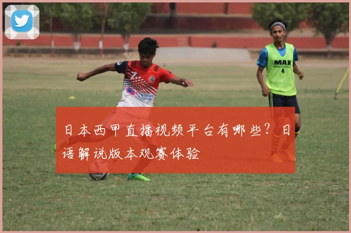 日本西甲直播视频平台有哪些？日语解说版本观赛体验