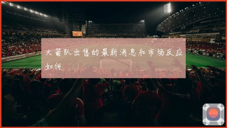 火箭队出售的最新消息和市场反应如何