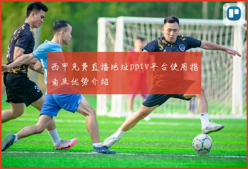 西甲免费直播地址pptv平台使用指南及优势介绍